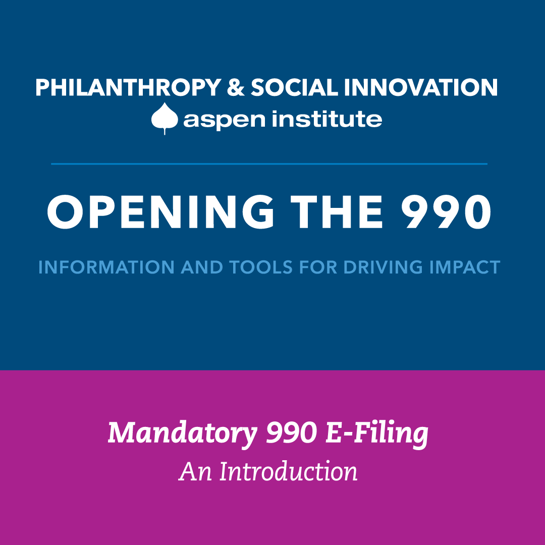 Philanthropy & Social Innovation, Aspen Institute. Opening the 990: Information and tools for driving impact. Mandatory 990 e-filing: an introduction