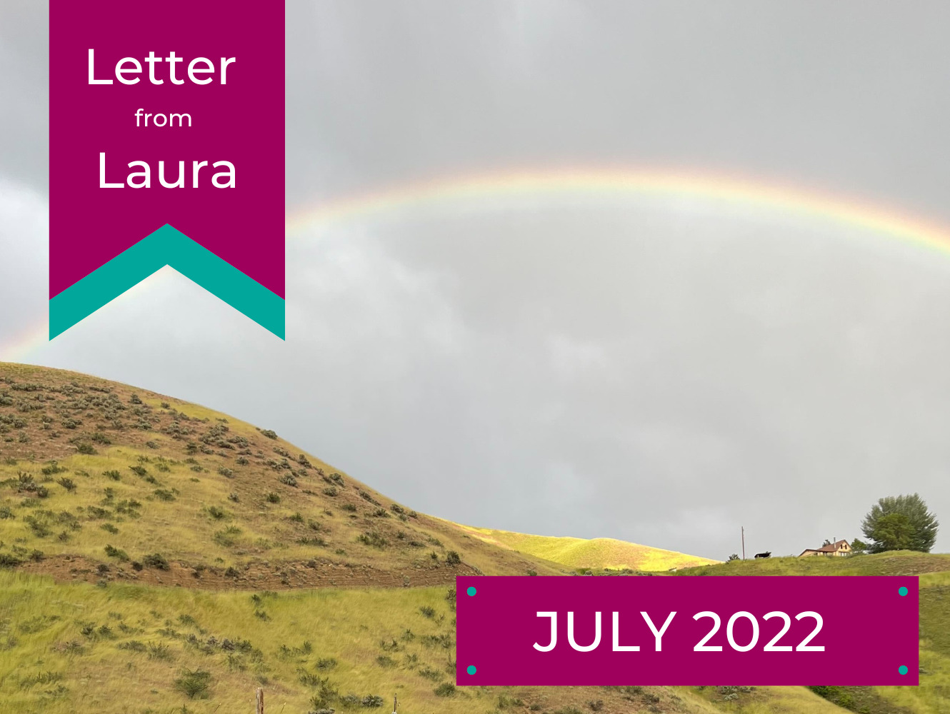 Letter from Laura July 2022. A green hillside with a small house and tree on top is covered by a wide rainbow.